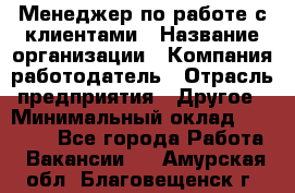 Менеджер по работе с клиентами › Название организации ­ Компания-работодатель › Отрасль предприятия ­ Другое › Минимальный оклад ­ 15 000 - Все города Работа » Вакансии   . Амурская обл.,Благовещенск г.